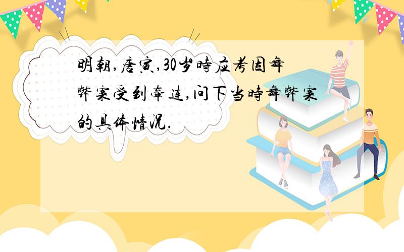 明朝,唐寅,30岁时应考因舞弊案受到牵连,问下当时舞弊案的具体情况.