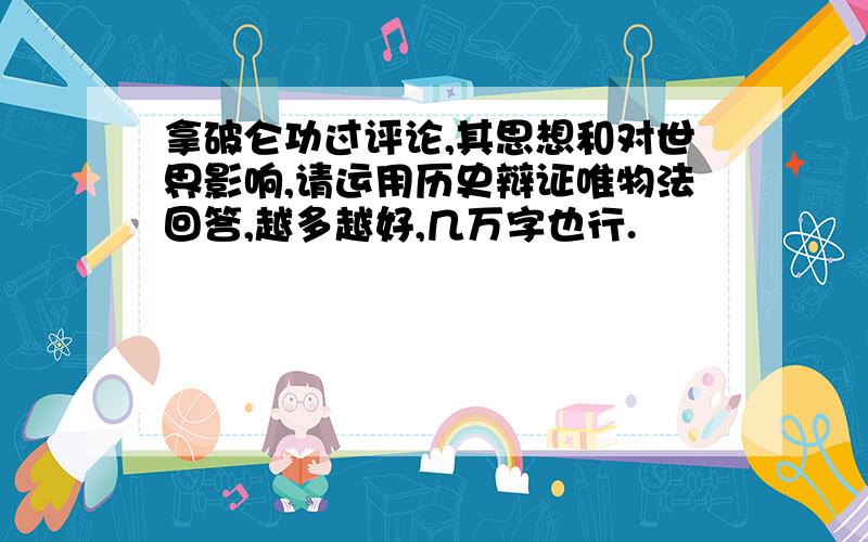 拿破仑功过评论,其思想和对世界影响,请运用历史辩证唯物法回答,越多越好,几万字也行.