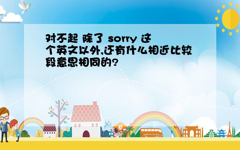 对不起 除了 sorry 这个英文以外,还有什么相近比较段意思相同的?