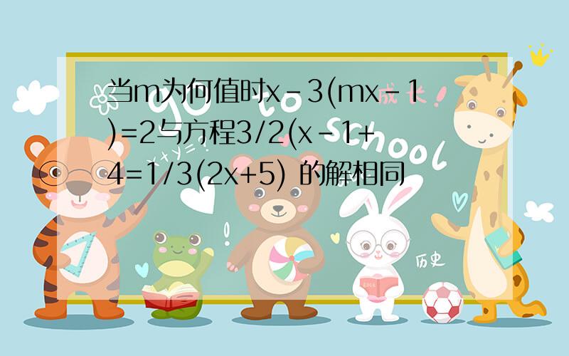 当m为何值时x-3(mx-1)=2与方程3/2(x-1+4=1/3(2x+5) 的解相同