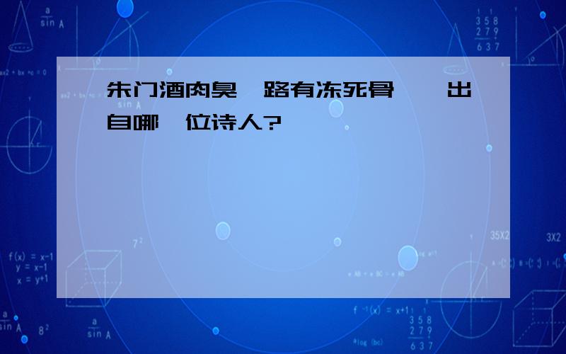 朱门酒肉臭,路有冻死骨——出自哪一位诗人?