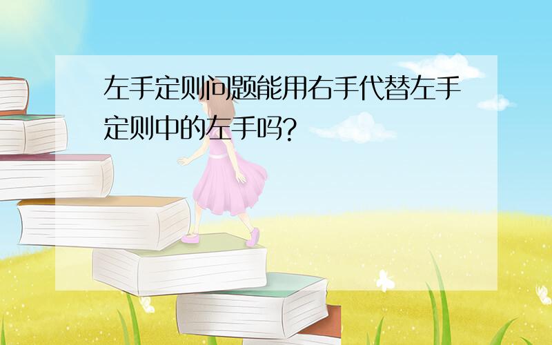 左手定则问题能用右手代替左手定则中的左手吗?