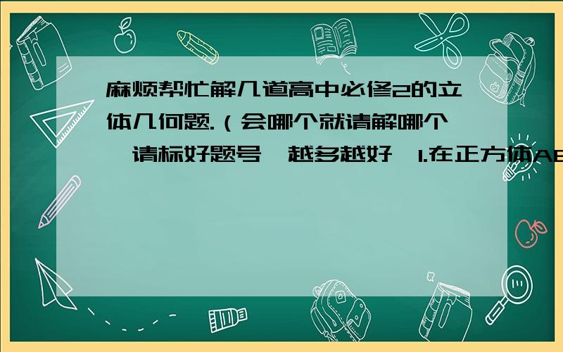 麻烦帮忙解几道高中必修2的立体几何题.（会哪个就请解哪个,请标好题号,越多越好,1.在正方体ABCD-A1B1C1D1中,下列几种说法正确的是A、A1C1 垂直于AD B、D1C1 垂直于AB C、AC1与DC成45度角 D、a1c1与b1