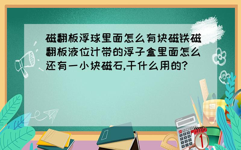 磁翻板浮球里面怎么有块磁铁磁翻板液位计带的浮子盒里面怎么还有一小块磁石,干什么用的?