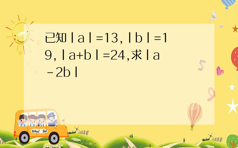 已知丨a丨=13,丨b丨=19,丨a+b丨=24,求丨a-2b丨