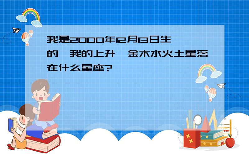 我是2000年12月13日生的,我的上升,金木水火土星落在什么星座?