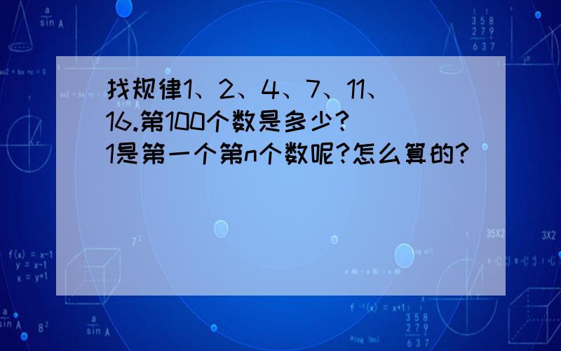 找规律1、2、4、7、11、16.第100个数是多少? 1是第一个第n个数呢?怎么算的?