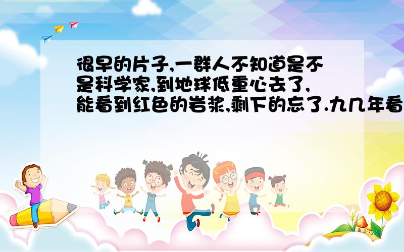 很早的片子,一群人不知道是不是科学家,到地球低重心去了,能看到红色的岩浆,剩下的忘了.九几年看的