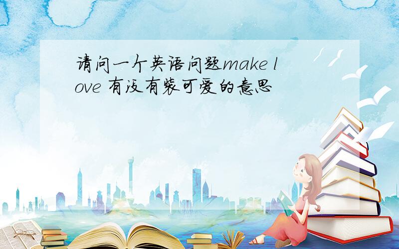 请问一个英语问题make love 有没有装可爱的意思