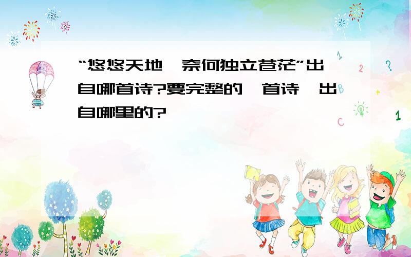 “悠悠天地,奈何独立苍茫”出自哪首诗?要完整的一首诗,出自哪里的?