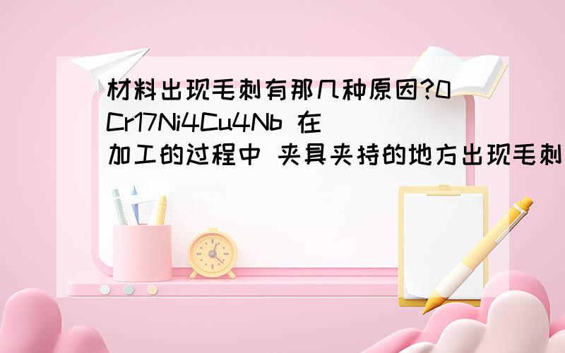 材料出现毛刺有那几种原因?0Cr17Ni4Cu4Nb 在加工的过程中 夹具夹持的地方出现毛刺 以前也时同种材料（不同厂家）材料的状态时固溶,没有出现过这种现象?