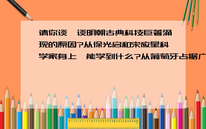 请你谈一谈明朝古典科技巨著涌现的原因?从徐光启和宋应星科学家身上,能学到什么?从葡萄牙占据广东澳门到我国恢复澳门行使主权为止,共经历多长时间?美国最主要的农作物A.玉米B.小麦C.