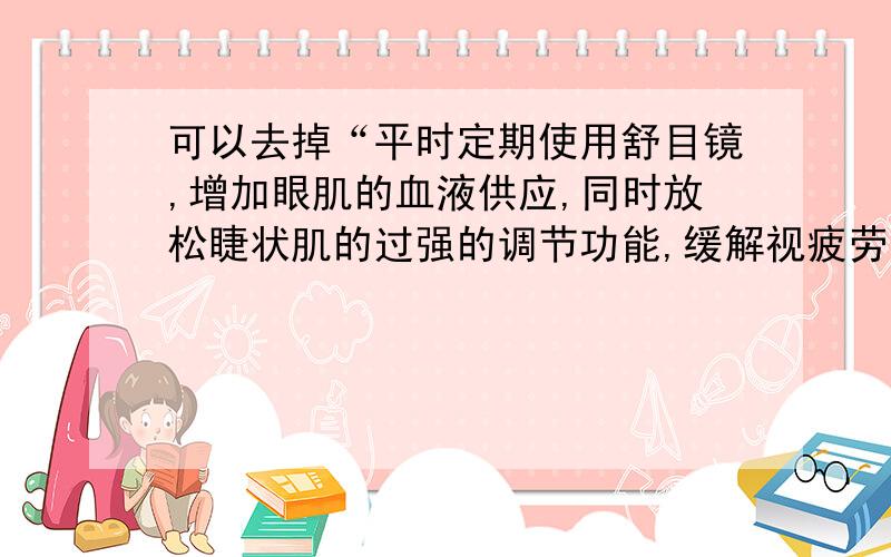 可以去掉“平时定期使用舒目镜,增加眼肌的血液供应,同时放松睫状肌的过强的调节功能,缓解视疲劳.