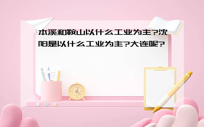 本溪和鞍山以什么工业为主?沈阳是以什么工业为主?大连呢?