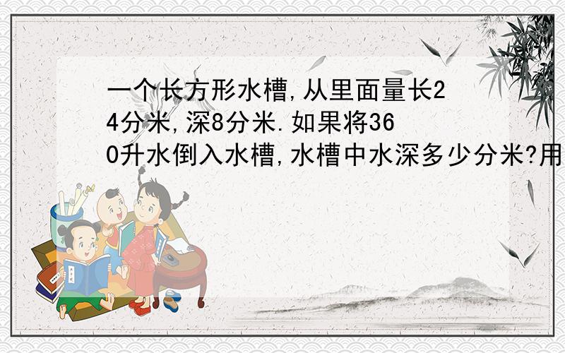 一个长方形水槽,从里面量长24分米,深8分米.如果将360升水倒入水槽,水槽中水深多少分米?用方程急楼下那位 方程详细一点