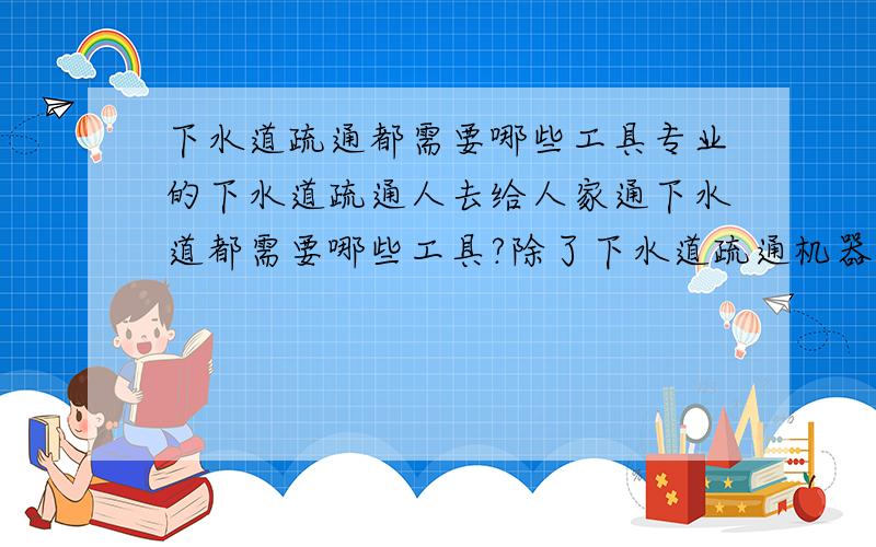 下水道疏通都需要哪些工具专业的下水道疏通人去给人家通下水道都需要哪些工具?除了下水道疏通机器还要带什么东西吗?