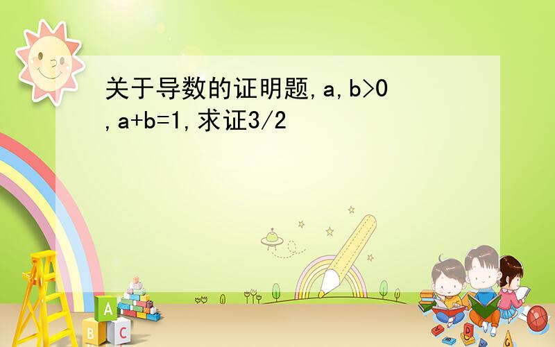 关于导数的证明题,a,b>0,a+b=1,求证3/2