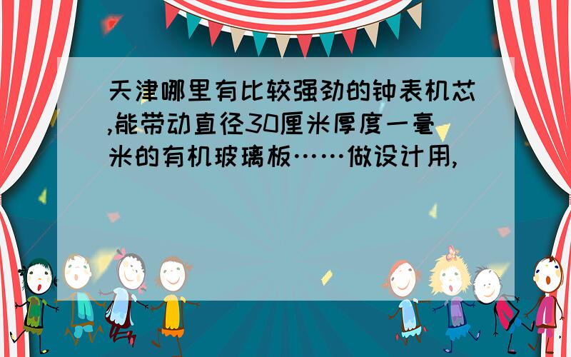 天津哪里有比较强劲的钟表机芯,能带动直径30厘米厚度一毫米的有机玻璃板……做设计用,