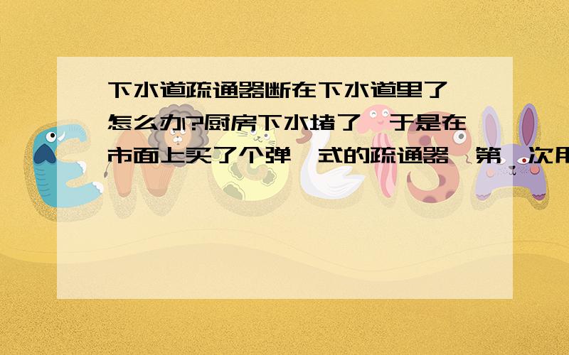 下水道疏通器断在下水道里了,怎么办?厨房下水堵了,于是在市面上买了个弹簧式的疏通器,第一次用了还好,没多久又堵了,再次使用时,这个疏通器断在里面了,现在不知怎么办了!