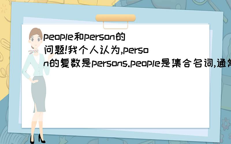 people和person的问题!我个人认为,person的复数是persons.people是集合名词,通常当复数使用.只不过在使用习惯上,person表示单数的人,people表示复数.如果在正式场合中,强调数字,就可以使用persons.以上