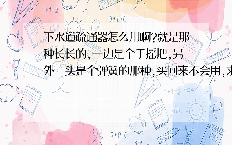 下水道疏通器怎么用啊?就是那种长长的,一边是个手摇把,另外一头是个弹簧的那种,买回来不会用,求教.遇到拐弯处怎么办?