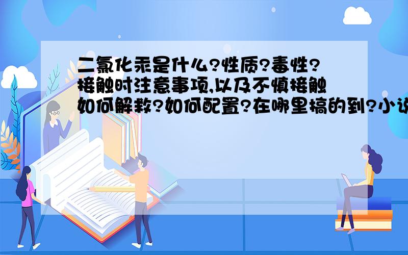 二氯化汞是什么?性质?毒性?接触时注意事项,以及不慎接触如何解救?如何配置?在哪里搞的到?小说里写5片二氯化汞可以杀死一个人.OK.3.4楼好象都说对了.接触时注意事项，以及不慎接触如何解