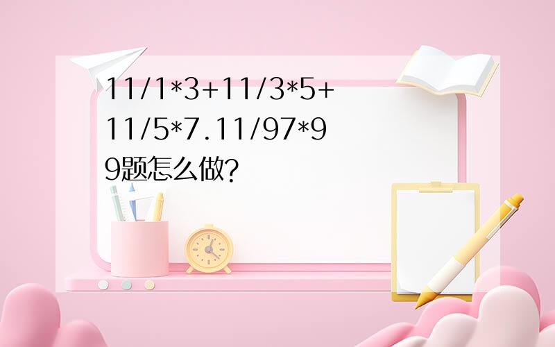 11/1*3+11/3*5+11/5*7.11/97*99题怎么做?