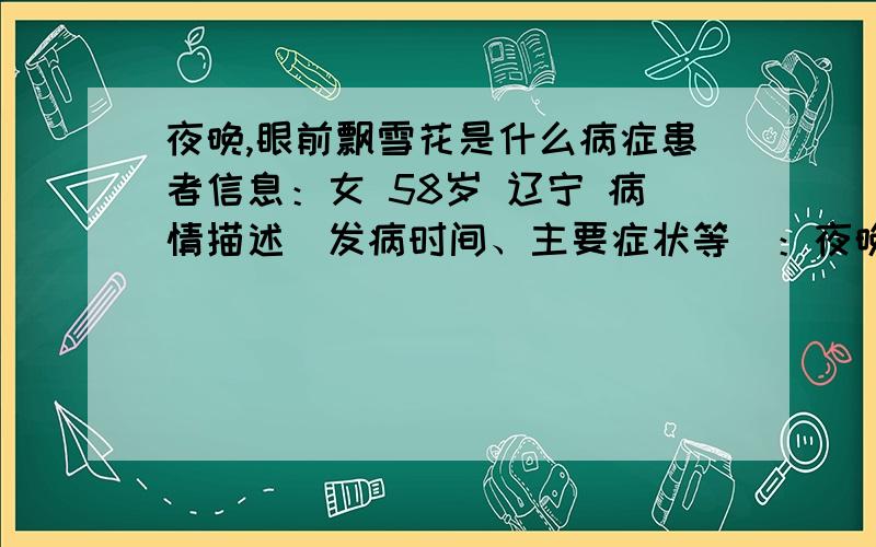 夜晚,眼前飘雪花是什么病症患者信息：女 58岁 辽宁 病情描述(发病时间、主要症状等)：夜晚时,眼前感觉飘雪花想得到怎样的帮助：请问是什么病症