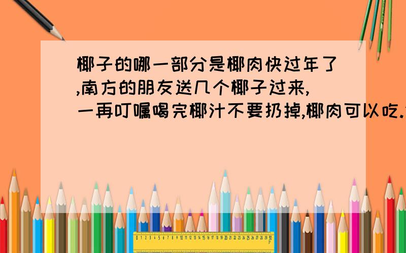 椰子的哪一部分是椰肉快过年了,南方的朋友送几个椰子过来,一再叮嘱喝完椰汁不要扔掉,椰肉可以吃.但打开椰壳,深棕色厚厚的粗纤维椰壳大概有2-3公分厚,包裹着有两毫米厚左右红褐色的可