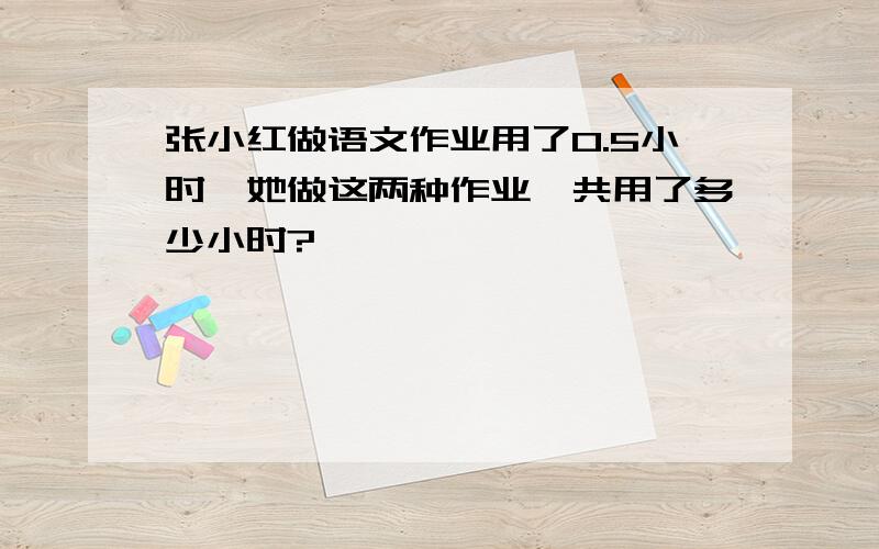 张小红做语文作业用了0.5小时,她做这两种作业一共用了多少小时?