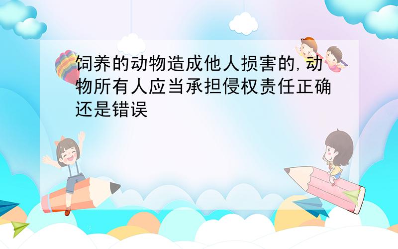 饲养的动物造成他人损害的,动物所有人应当承担侵权责任正确还是错误