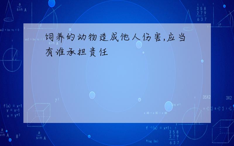 饲养的动物造成他人伤害,应当有谁承担责任