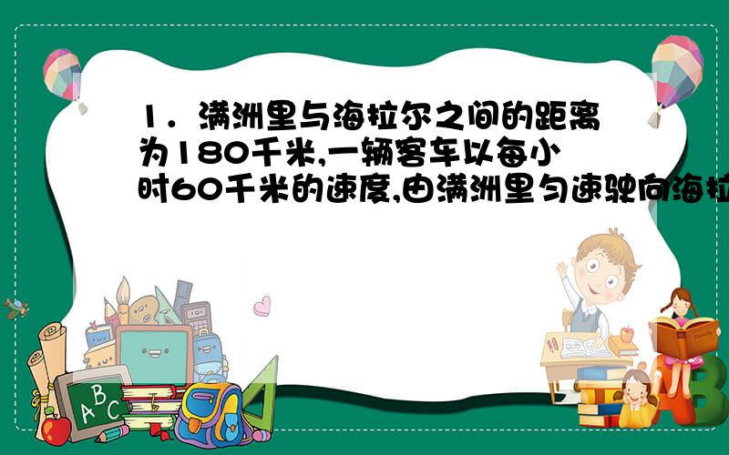 1．满洲里与海拉尔之间的距离为180千米,一辆客车以每小时60千米的速度,由满洲里匀速驶向海拉尔,设客车行驶的时间为x,距离海拉尔的路程为y.（1）写出y与x之间的函数关系式； （2）写出自