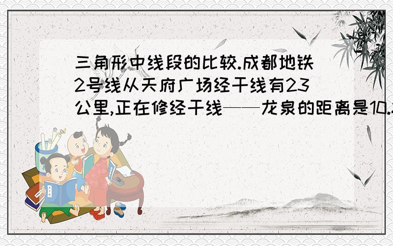 三角形中线段的比较.成都地铁2号线从天府广场经干线有23公里,正在修经干线——龙泉的距离是10.8千米,请问地铁2号通车后龙泉——天府广场的距离是多少,请画图计算.