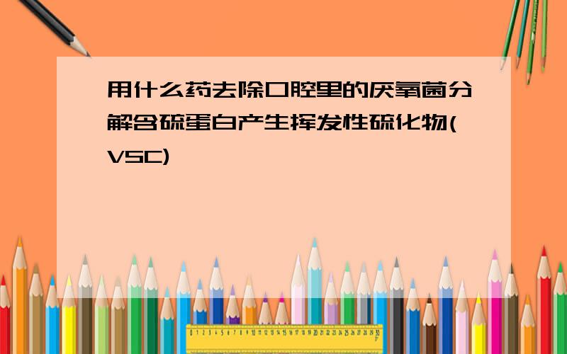 用什么药去除口腔里的厌氧菌分解含硫蛋白产生挥发性硫化物(VSC)