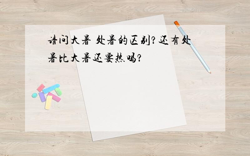 请问大暑 处暑的区别?还有处暑比大暑还要热吗?