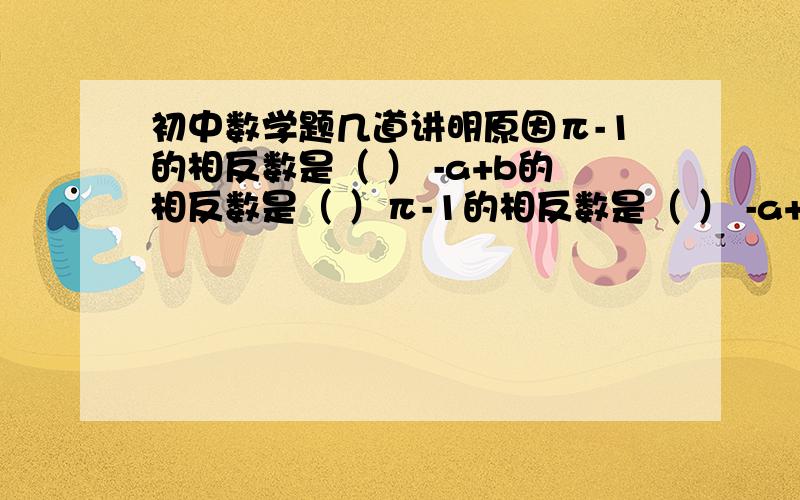 初中数学题几道讲明原因π-1的相反数是（ ） -a+b的相反数是（ ）π-1的相反数是（ ） -a+b的相反数是（ ）