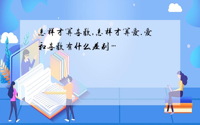 怎样才算喜欢,怎样才算爱.爱和喜欢有什么差别…