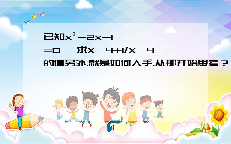 已知x²-2x-1=0 ,求X^4+1/X^4的值另外，就是如何入手，从那开始思考？（解题思路）