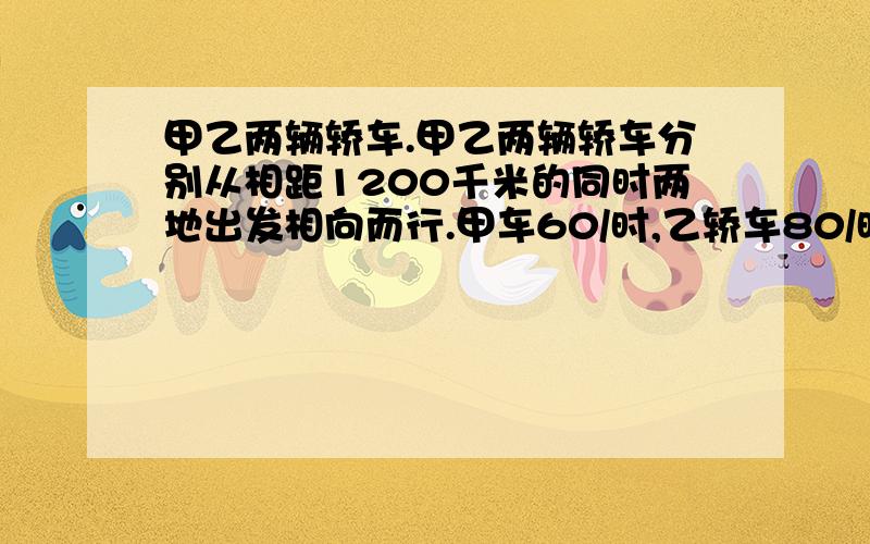 甲乙两辆轿车.甲乙两辆轿车分别从相距1200千米的同时两地出发相向而行.甲车60/时,乙轿车80/时,几小时后他们相遇啊.【还要用分数表示最终结果哩】