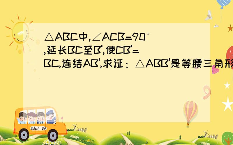 △ABC中,∠ACB=90°,延长BC至B',使CB'=BC,连结AB',求证：△ABB'是等腰三角形.