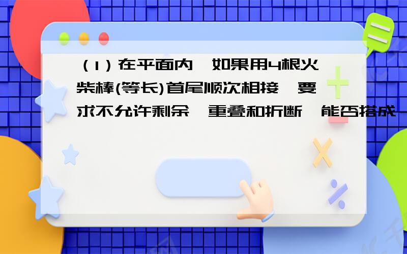 （1）在平面内,如果用4根火柴棒(等长)首尾顺次相接,要求不允许剩余、重叠和折断,能否搭成一个三角形（2）如果按同样的要求用12根火柴棒（等长）拼成一个三角形,你能搭成多少种不同形