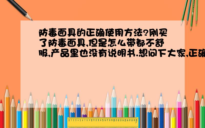 防毒面具的正确使用方法?刚买了防毒面具,但是怎么带都不舒服,产品里也没有说明书.想问下大家,正确的使用方法?