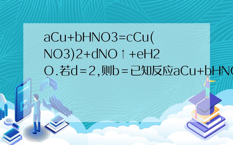 aCu+bHNO3=cCu(NO3)2+dNO↑+eH2O.若d＝2,则b＝已知反应aCu+bHNO3=cCu(NO3)2+dNO↑+eH2O,若d＝2,则b＝_________