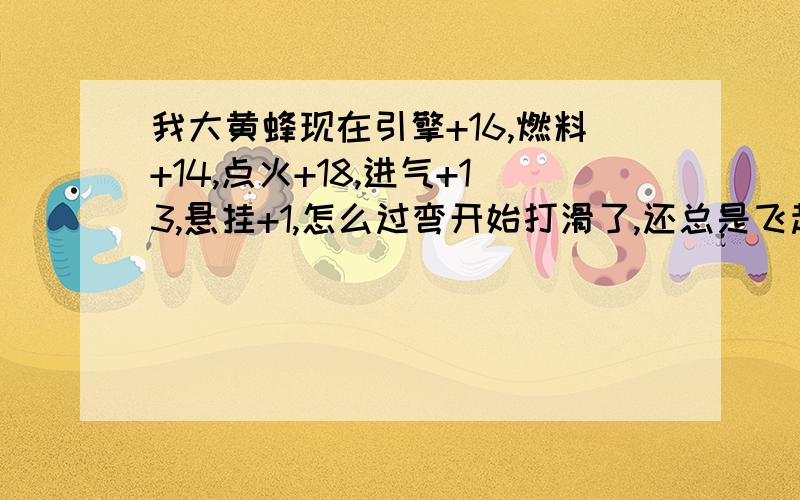 我大黄蜂现在引擎+16,燃料+14,点火+18,进气+13,悬挂+1,怎么过弯开始打滑了,还总是飞起来以前我没改装的那么好手感倒是不错,是不是悬挂问题