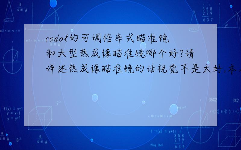 codol的可调倍率式瞄准镜和大型热成像瞄准镜哪个好?请详述热成像瞄准镜的话视觉不是太好,本人不是高玩,不过狙的技术还是说得过去