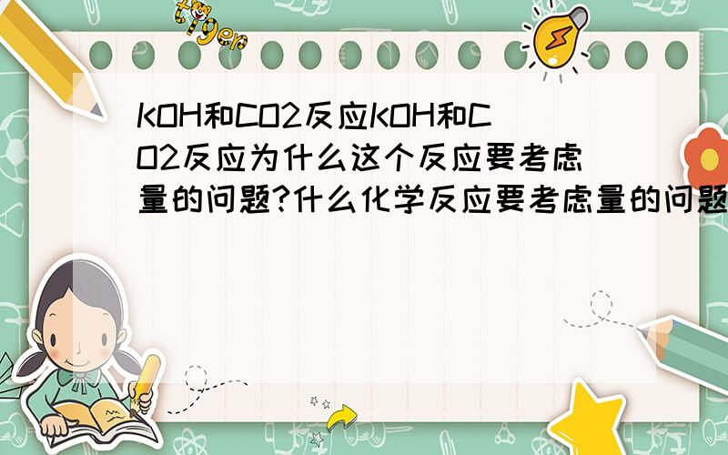 KOH和CO2反应KOH和CO2反应为什么这个反应要考虑量的问题?什么化学反应要考虑量的问题?这个反应具体是怎么样的过程啊,求详解.