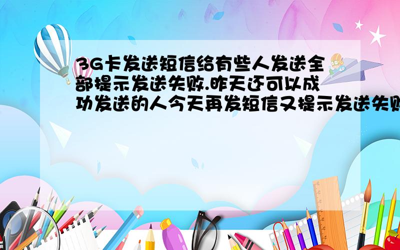 3G卡发送短信给有些人发送全部提示发送失败.昨天还可以成功发送的人今天再发短信又提示发送失败.有几个人始终发送短信失败.有的人上次发送成功,这次又失败.