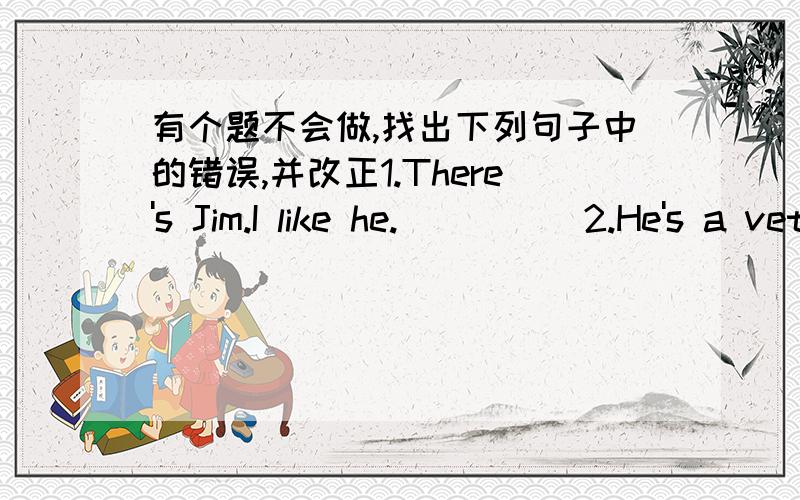 有个题不会做,找出下列句子中的错误,并改正1.There's Jim.I like he._____2.He's a vet.He can heips your cat.____3.Is this a photo and your family._____4.What is your sister do?____5.The coat is nice.Iike it lot.______