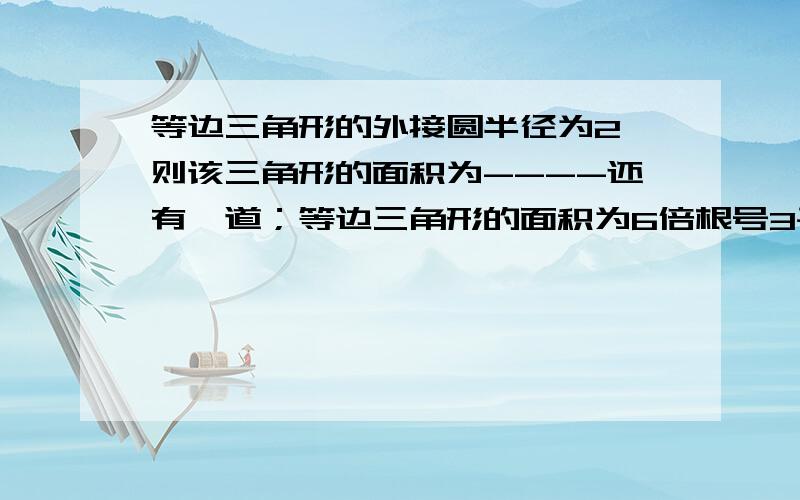 等边三角形的外接圆半径为2,则该三角形的面积为----还有一道；等边三角形的面积为6倍根号3平方厘米,则外接圆的半径为－－－－－